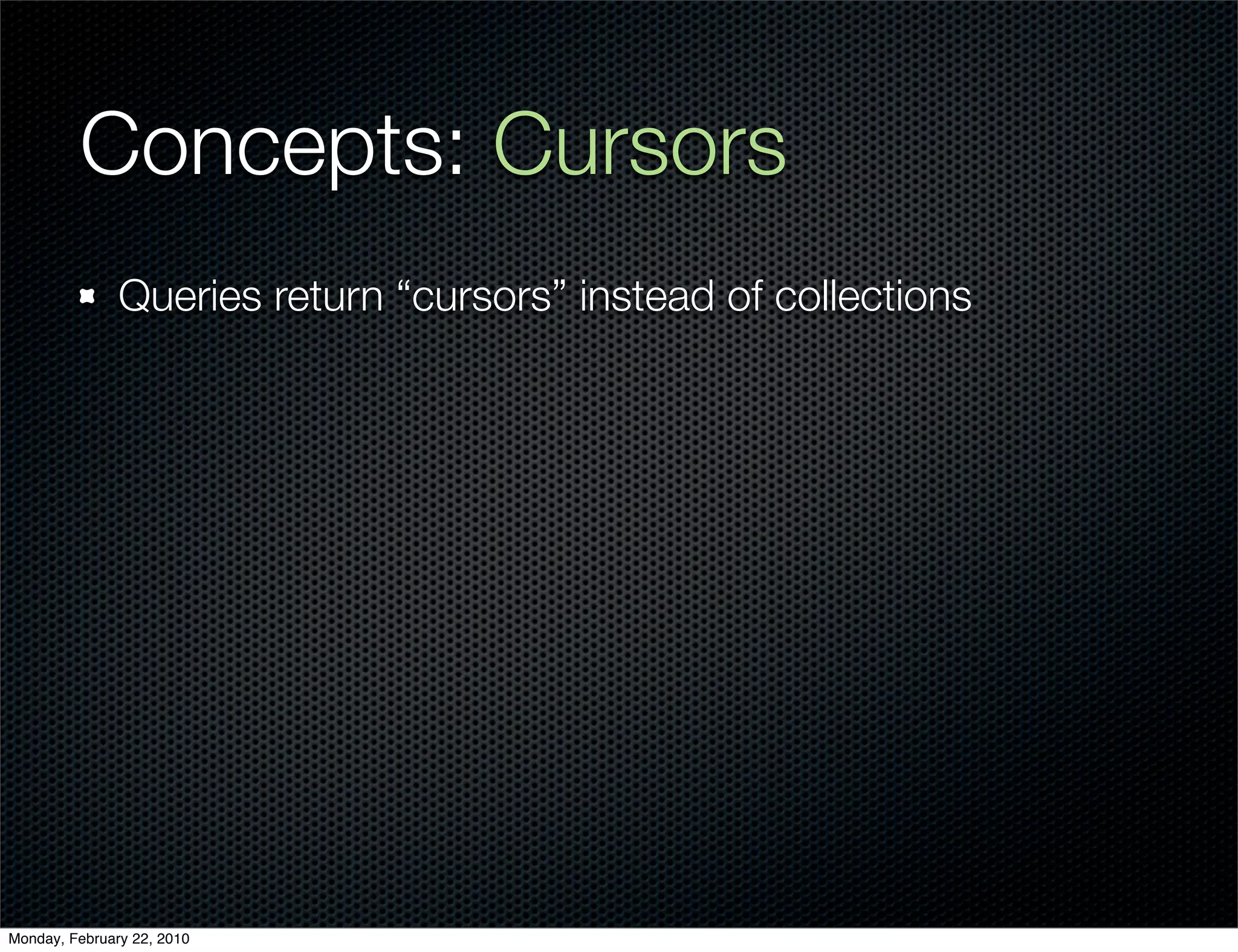 Concepts: Cursors
               Queries return “cursors” instead of collections




Monday, February 22, 2010
 