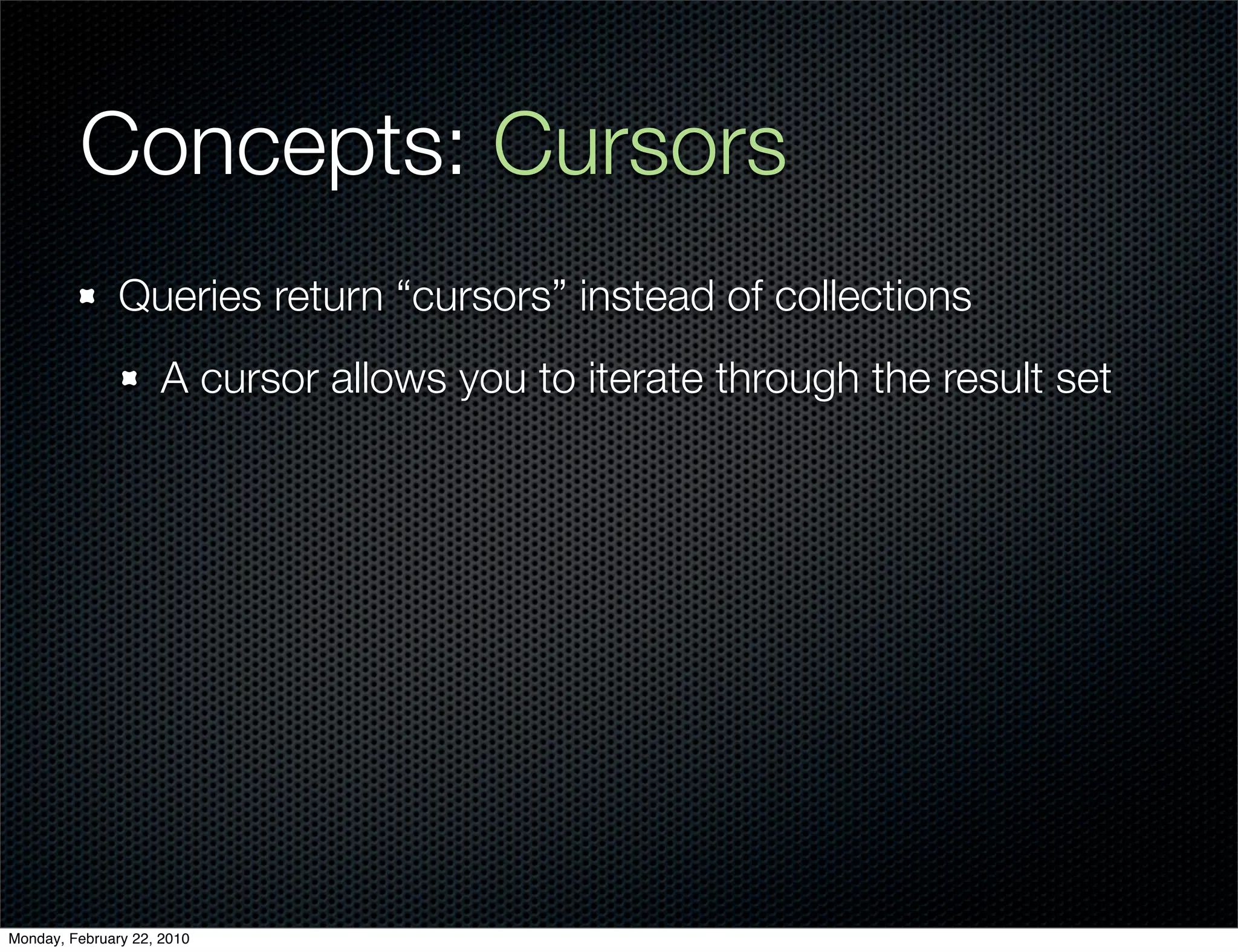 Concepts: Cursors
               Queries return “cursors” instead of collections
                     A cursor allows you to iterate through the result set




Monday, February 22, 2010
 