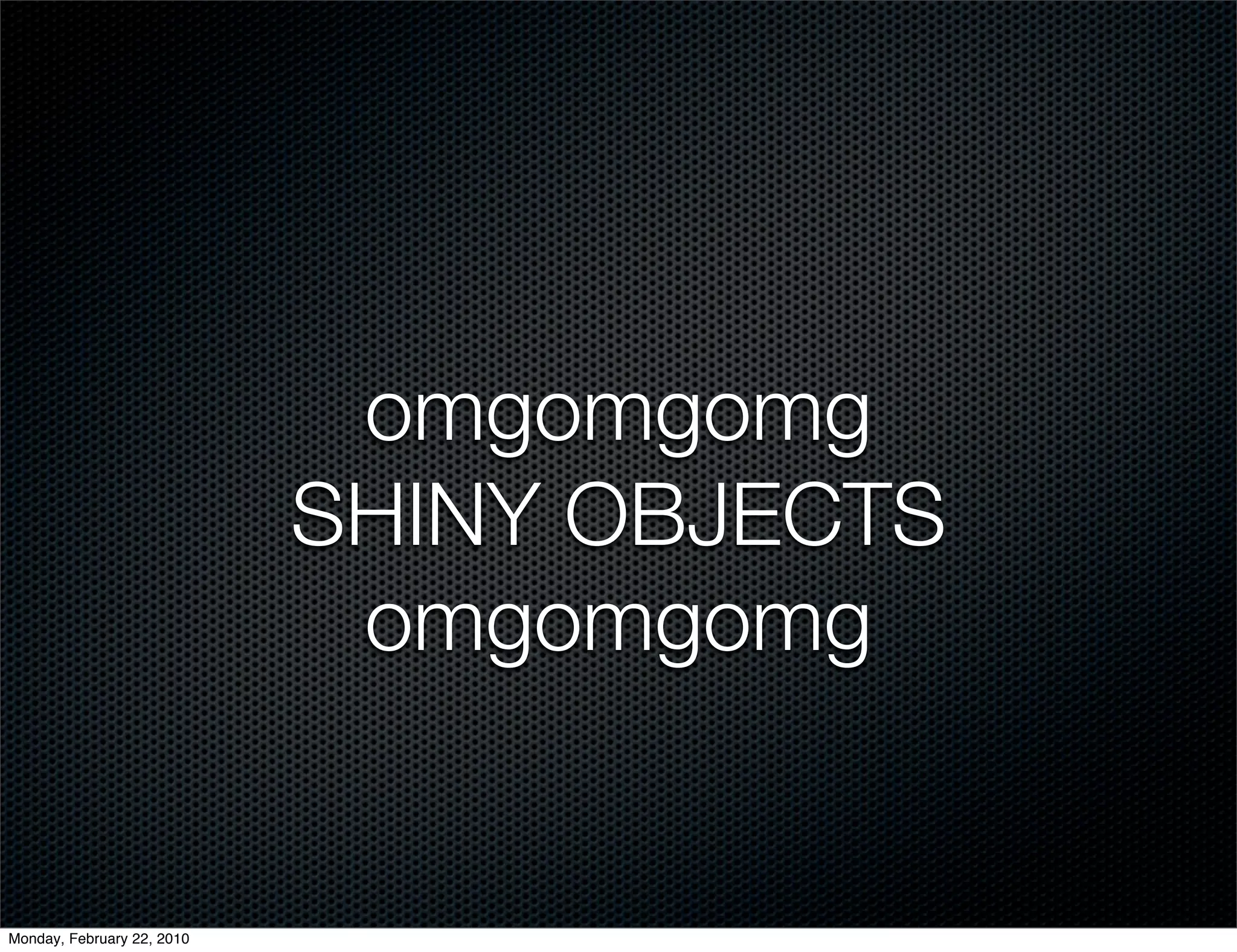 omgomgomg
                            SHINY OBJECTS
                             omgomgomg


Monday, February 22, 2010
 