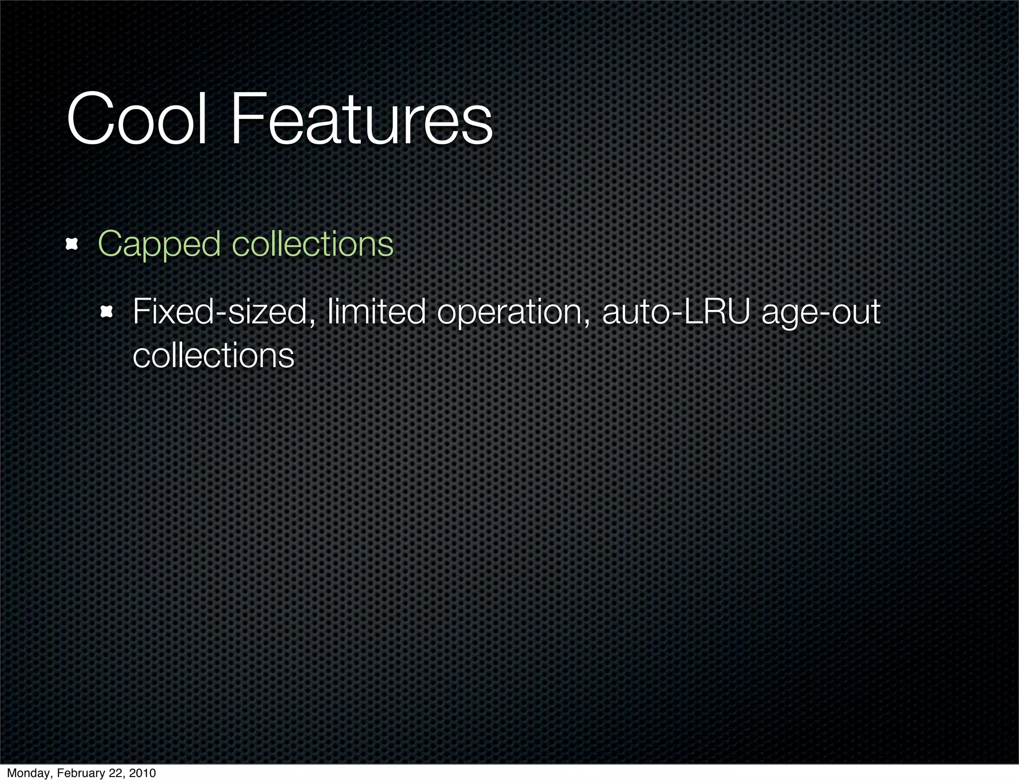 Cool Features
               Capped collections
                     Fixed-sized, limited operation, auto-LRU age-out
                     collections




Monday, February 22, 2010
 