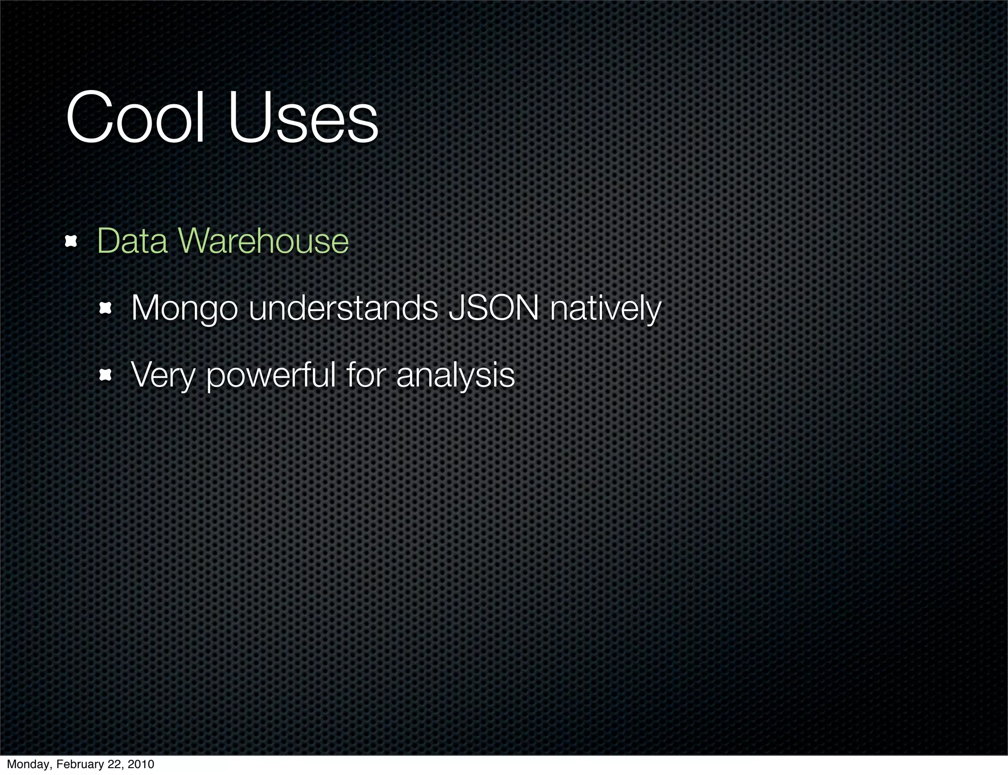 Cool Uses
               Data Warehouse
                     Mongo understands JSON natively
                     Very powerful for analysis




Monday, February 22, 2010
 