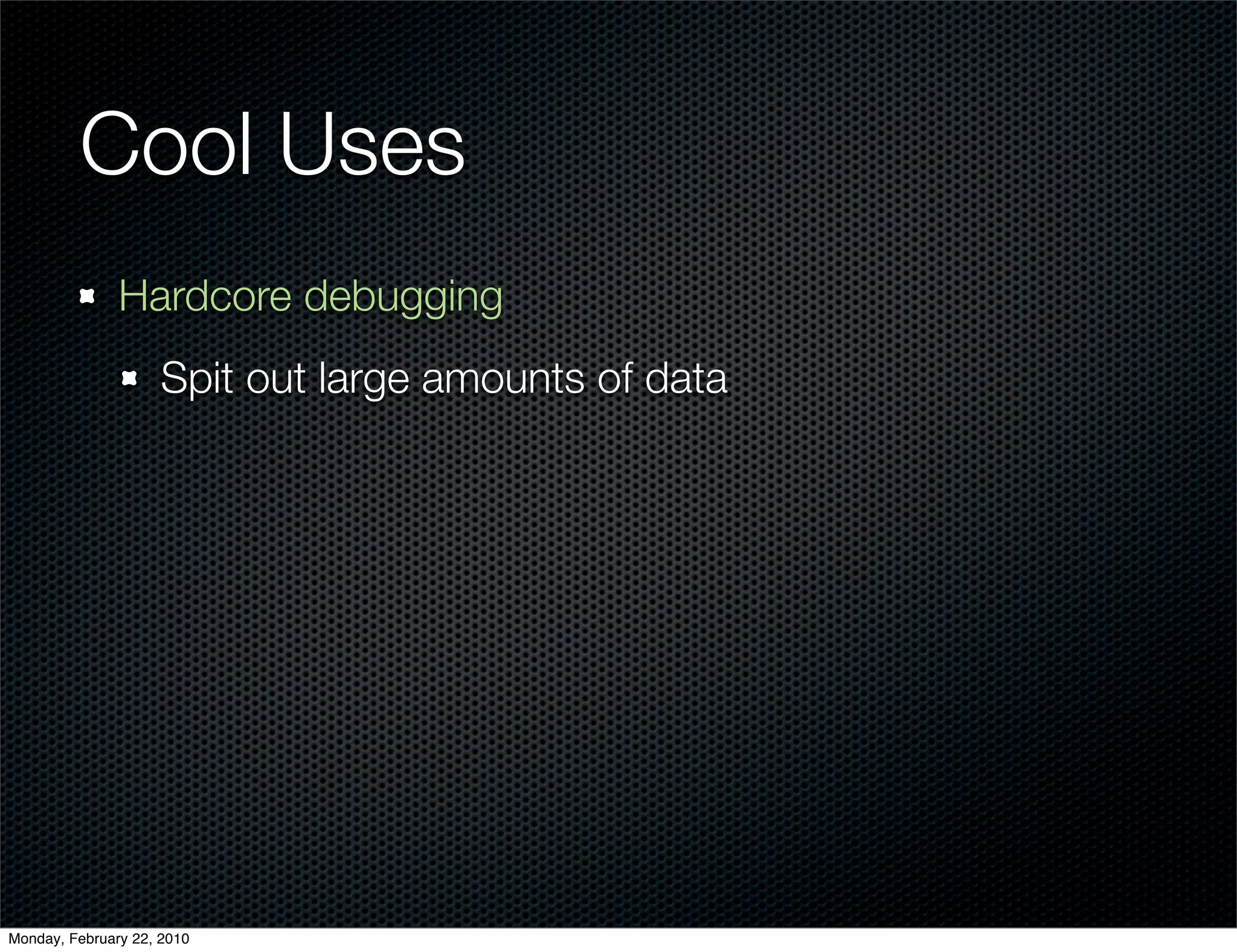 Cool Uses
               Hardcore debugging
                     Spit out large amounts of data




Monday, February 22, 2010
 