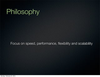 Philosophy



                Focus on speed, performance, ﬂexibility and scalability




Monday, February 22, 2010
 
