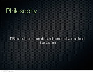 Philosophy



                 DBs should be an on-demand commodity, in a cloud-
                                    like fashion




Monday, February 22, 2010
 