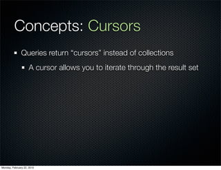 Concepts: Cursors
               Queries return “cursors” instead of collections
                     A cursor allows you to iterate through the result set




Monday, February 22, 2010
 