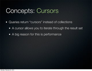 Concepts: Cursors
               Queries return “cursors” instead of collections
                     A cursor allows you to iterate through the result set
                     A big reason for this is performance




Monday, February 22, 2010
 