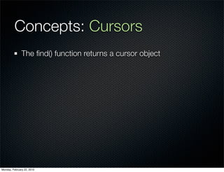 Concepts: Cursors
               The ﬁnd() function returns a cursor object




Monday, February 22, 2010
 
