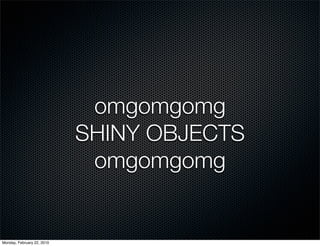 omgomgomg
                            SHINY OBJECTS
                             omgomgomg


Monday, February 22, 2010
 