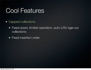 Cool Features
               Capped collections
                     Fixed-sized, limited operation, auto-LRU age-out
                     collections
                     Fixed insertion order




Monday, February 22, 2010
 
