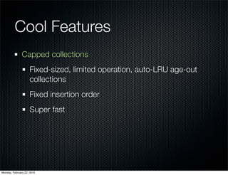 Cool Features
               Capped collections
                     Fixed-sized, limited operation, auto-LRU age-out
                     collections
                     Fixed insertion order
                     Super fast




Monday, February 22, 2010
 