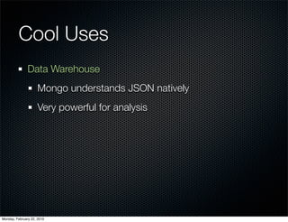 Cool Uses
               Data Warehouse
                     Mongo understands JSON natively
                     Very powerful for analysis




Monday, February 22, 2010
 