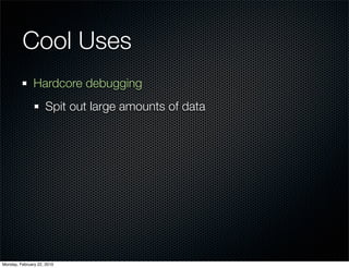 Cool Uses
               Hardcore debugging
                     Spit out large amounts of data




Monday, February 22, 2010
 