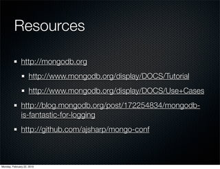 Resources

               http://mongodb.org
                     http://www.mongodb.org/display/DOCS/Tutorial
                     http://www.mongodb.org/display/DOCS/Use+Cases
               http://blog.mongodb.org/post/172254834/mongodb-
               is-fantastic-for-logging
               http://github.com/ajsharp/mongo-conf



Monday, February 22, 2010
 