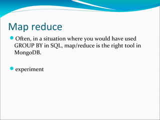 Map reduce
Often, in a situation where you would have used
GROUP BY in SQL, map/reduce is the right tool in
MongoDB.
experiment

 