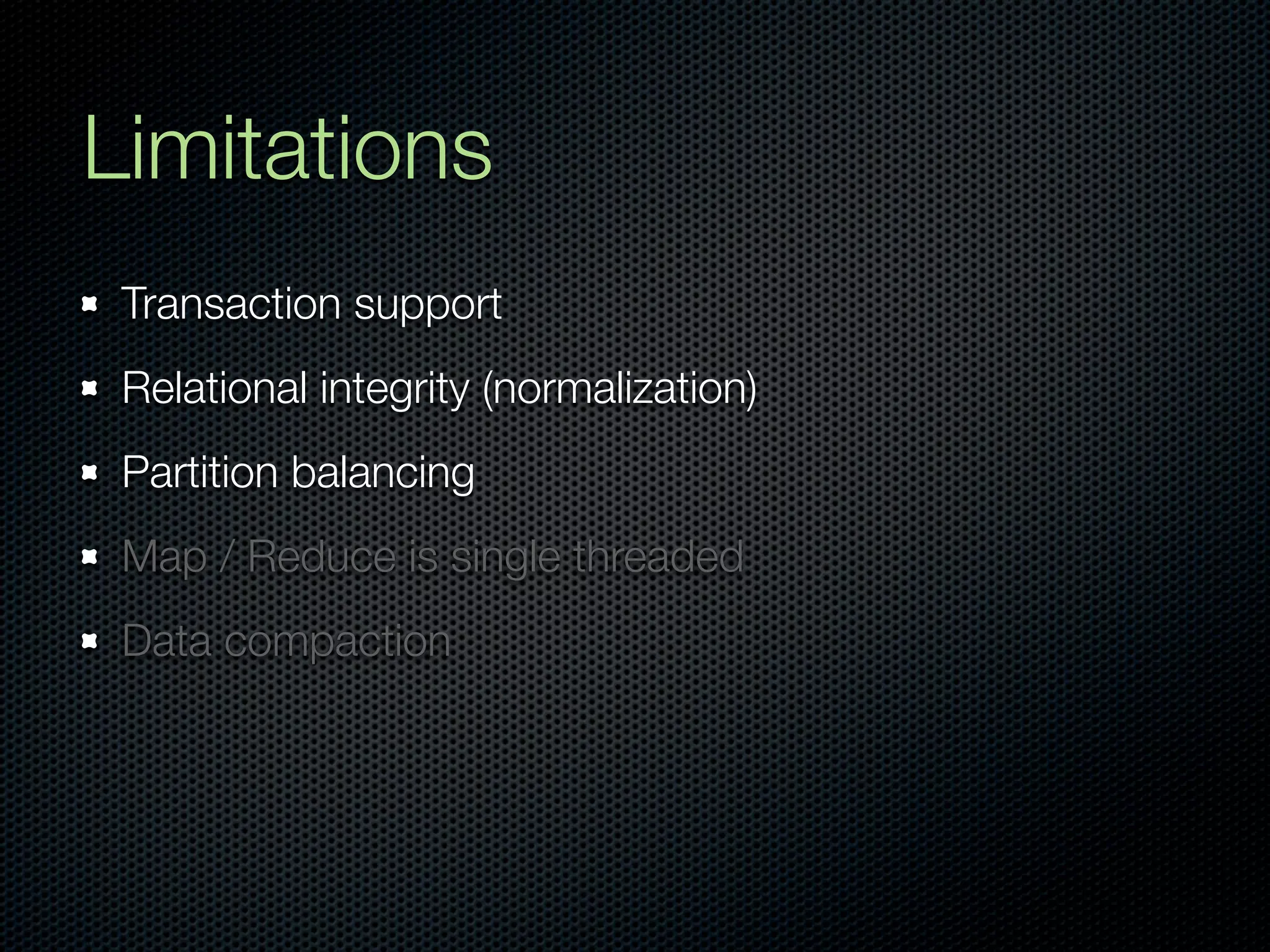Limitations
 Transaction support
 Relational integrity (normalization)
 Partition balancing
 Map / Reduce is single threaded
 Data compaction
 