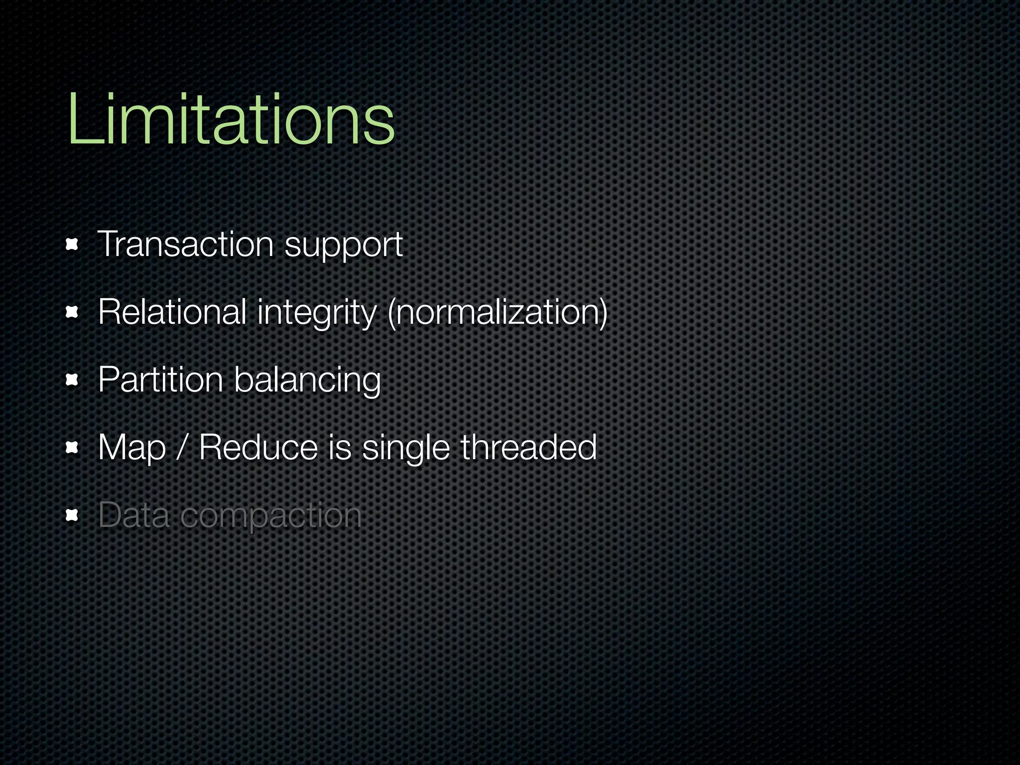 Limitations
 Transaction support
 Relational integrity (normalization)
 Partition balancing
 Map / Reduce is single threaded
 Data compaction
 