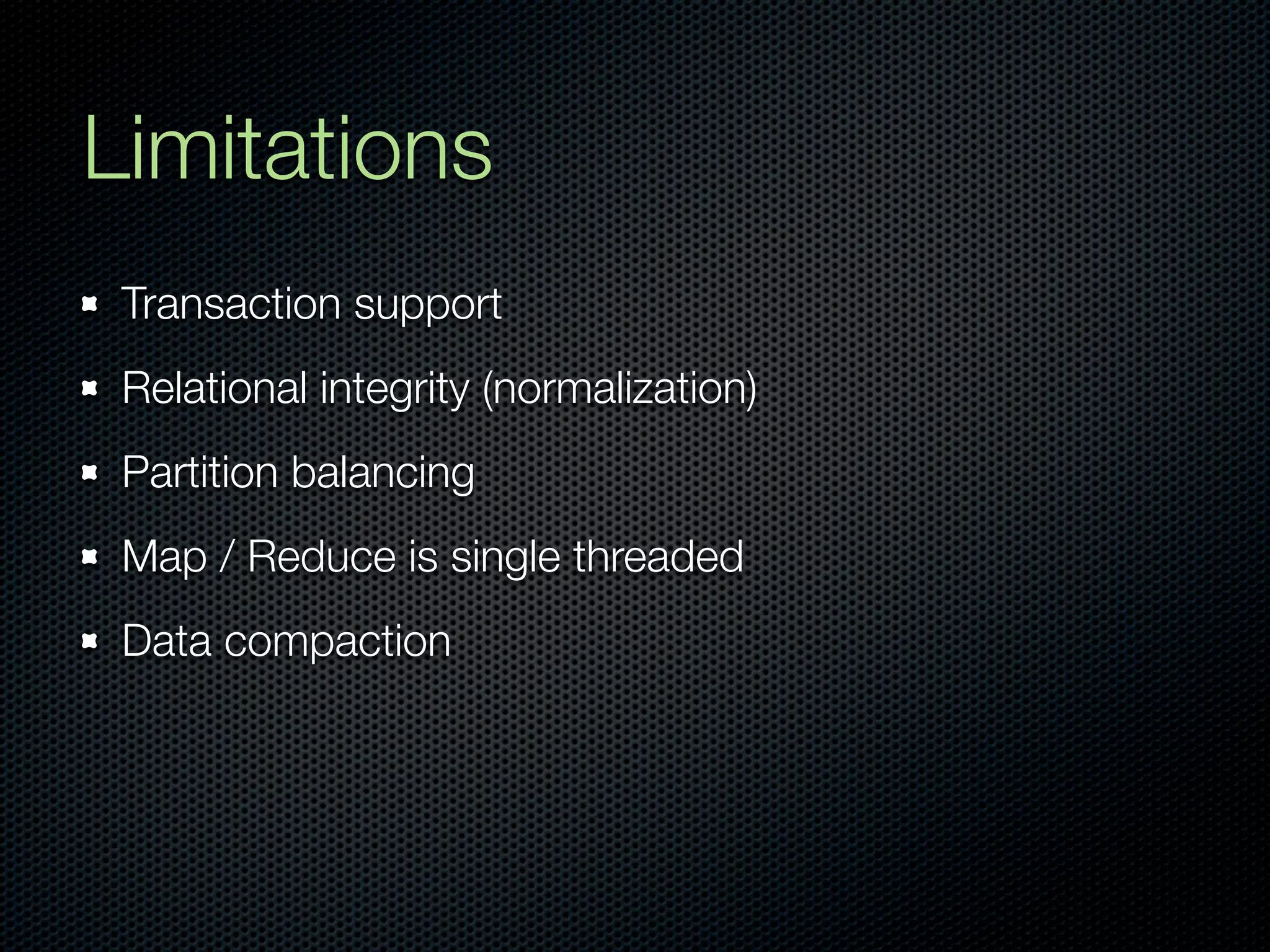 Limitations
 Transaction support
 Relational integrity (normalization)
 Partition balancing
 Map / Reduce is single threaded
 Data compaction
 