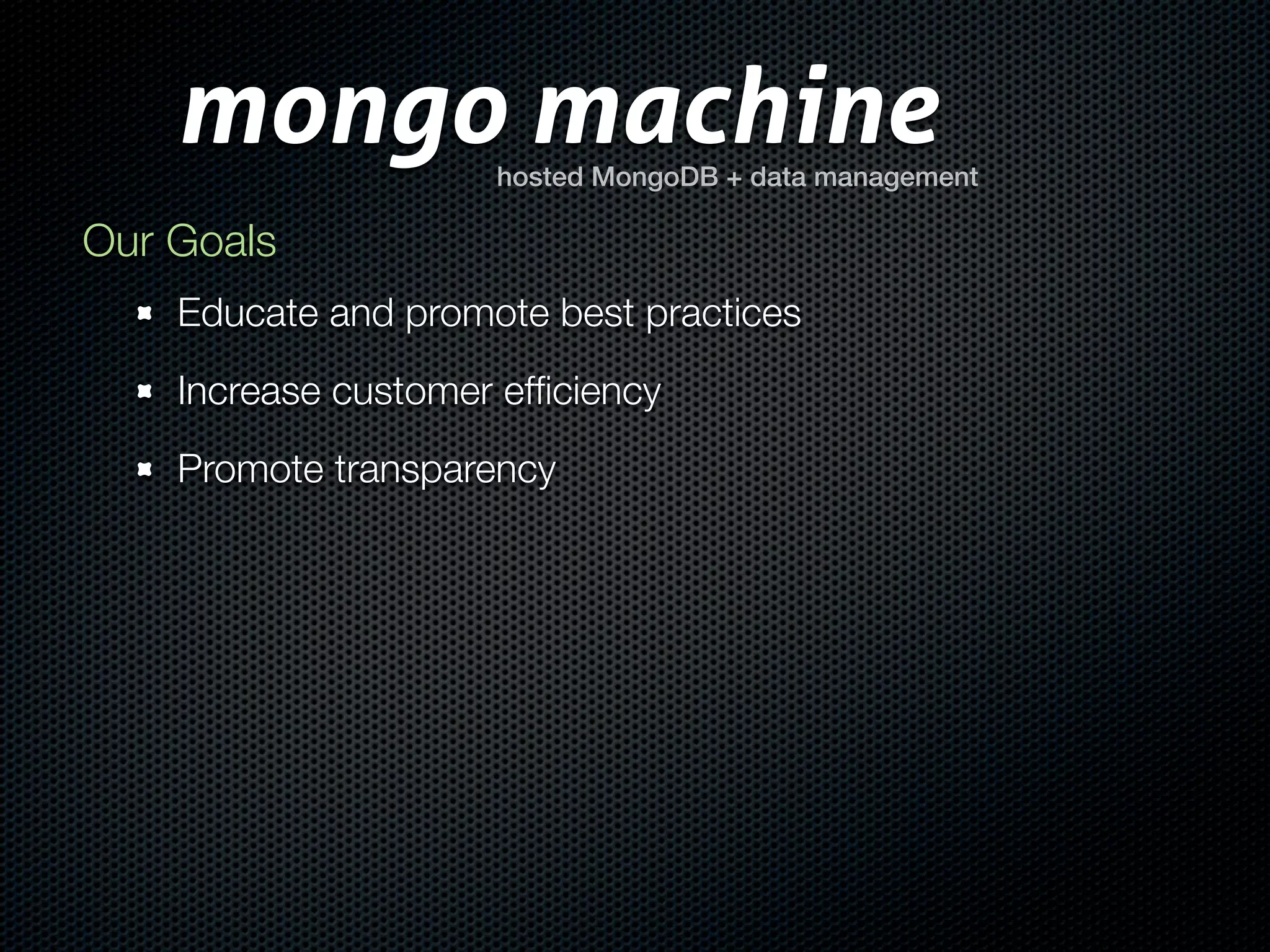 mongo machine    hosted MongoDB + data management

Our Goals
    Educate and promote best practices
    Increase customer efﬁciency
    Promote transparency
 