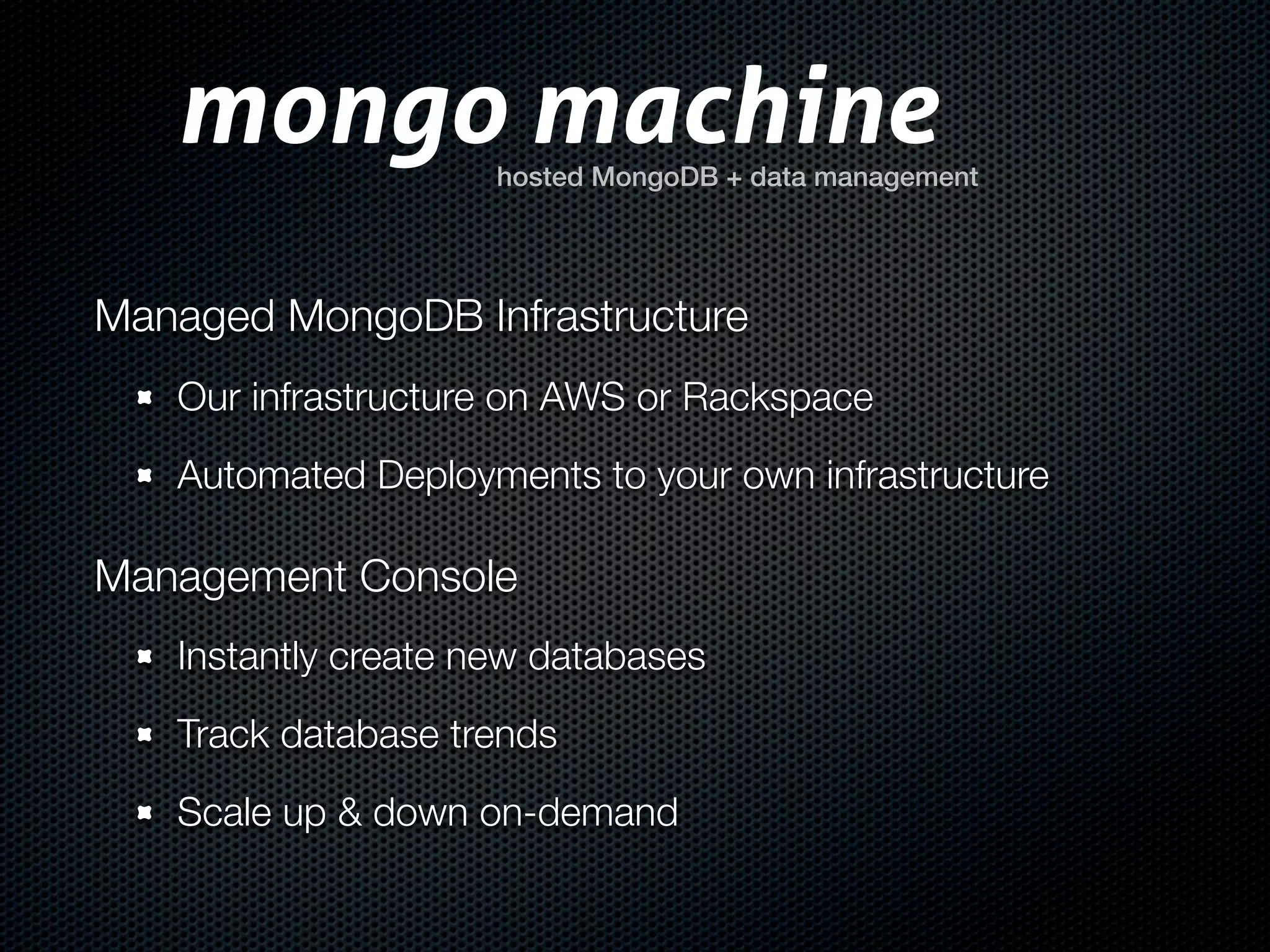 mongo machine     hosted MongoDB + data management




Managed MongoDB Infrastructure
   Our infrastructure on AWS or Rackspace
   Automated Deployments to your own infrastructure

Management Console
   Instantly create new databases
   Track database trends
   Scale up & down on-demand
 