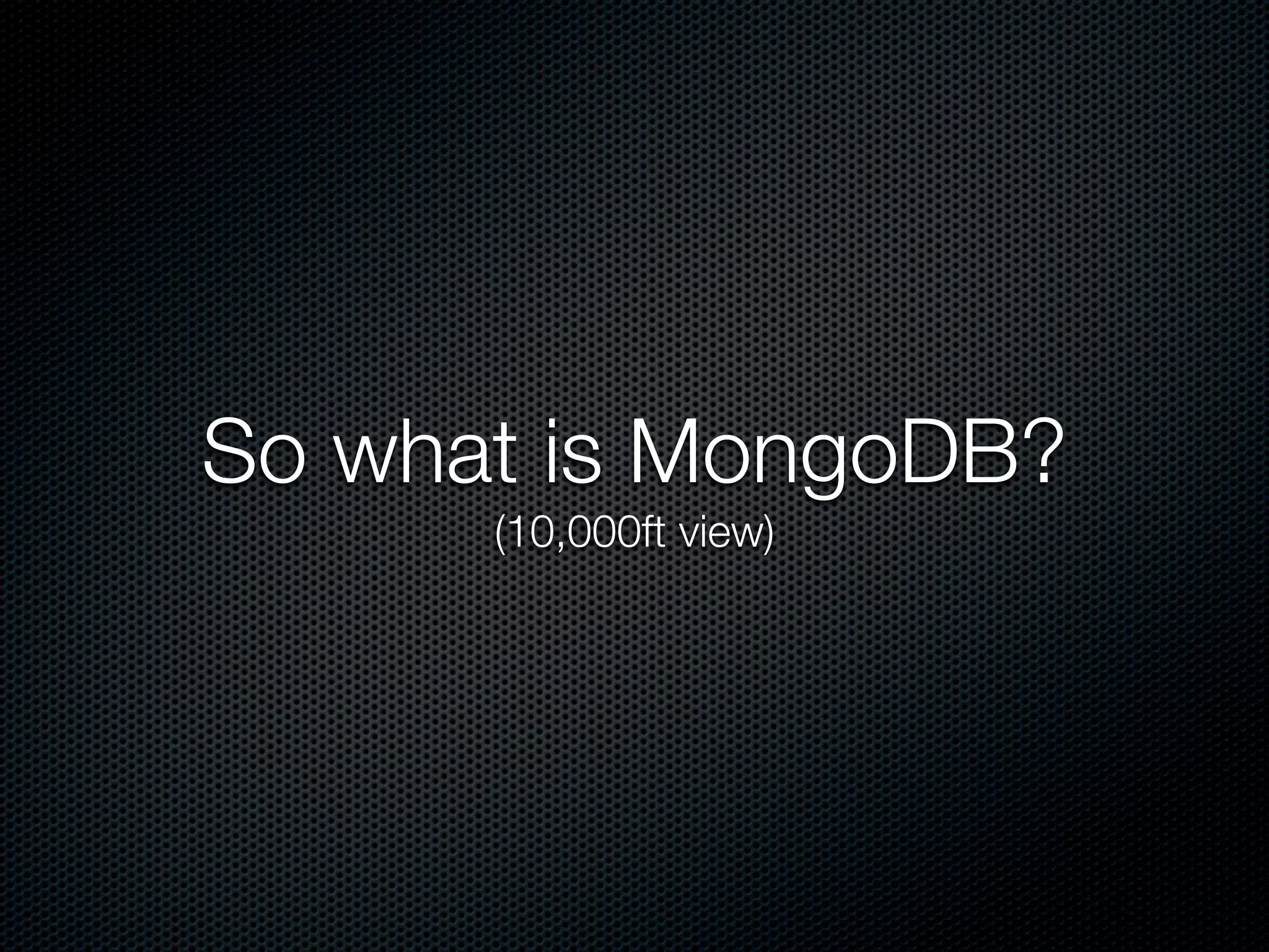 So what is MongoDB?
      (10,000ft view)
 