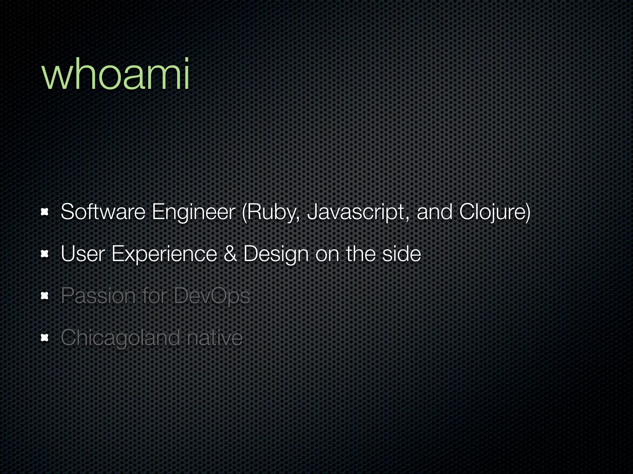 whoami

Software Engineer (Ruby, Javascript, and Clojure)
User Experience & Design on the side
Passion for DevOps
Chicagoland native
 