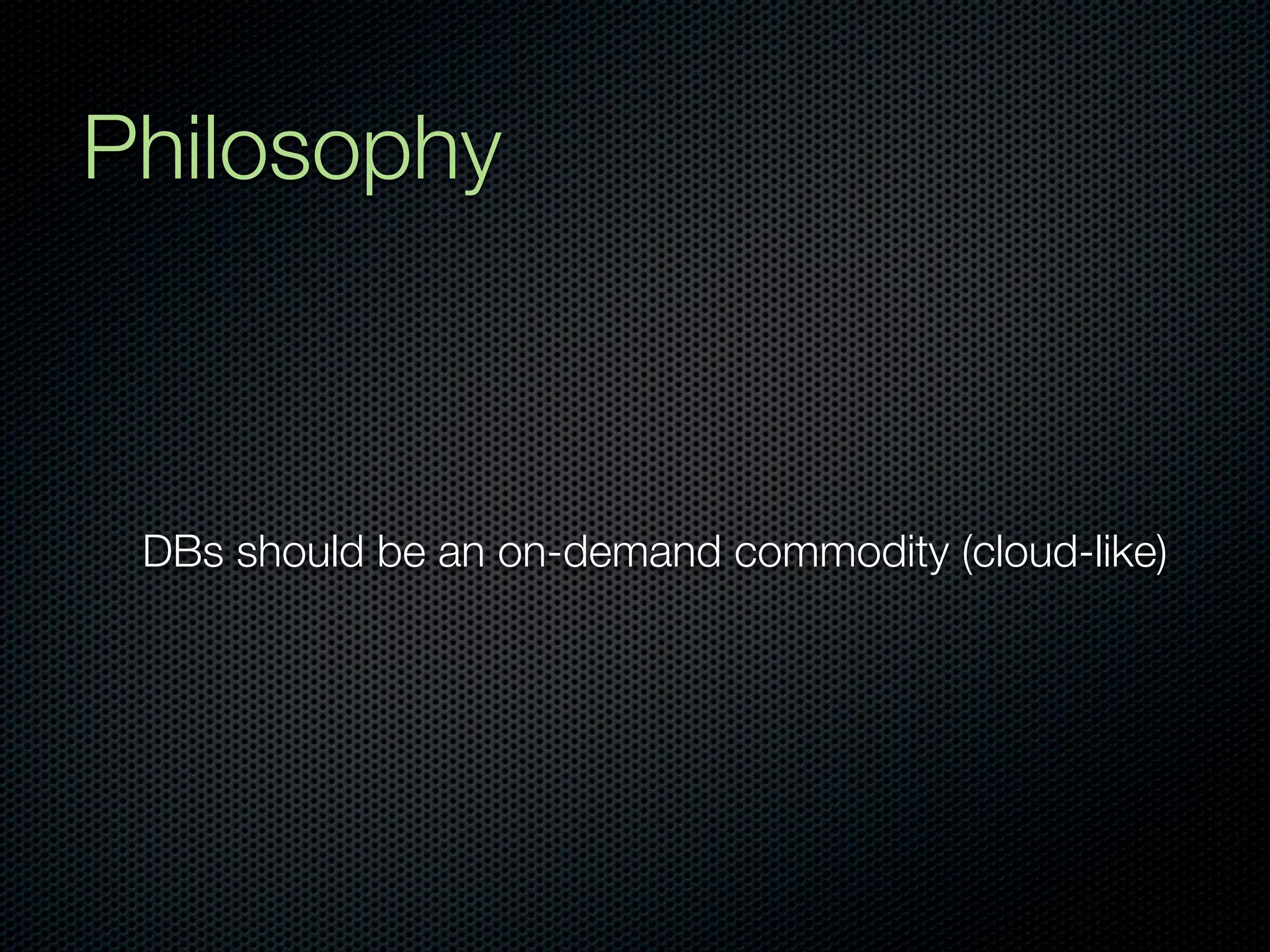 Philosophy



 DBs should be an on-demand commodity (cloud-like)
 