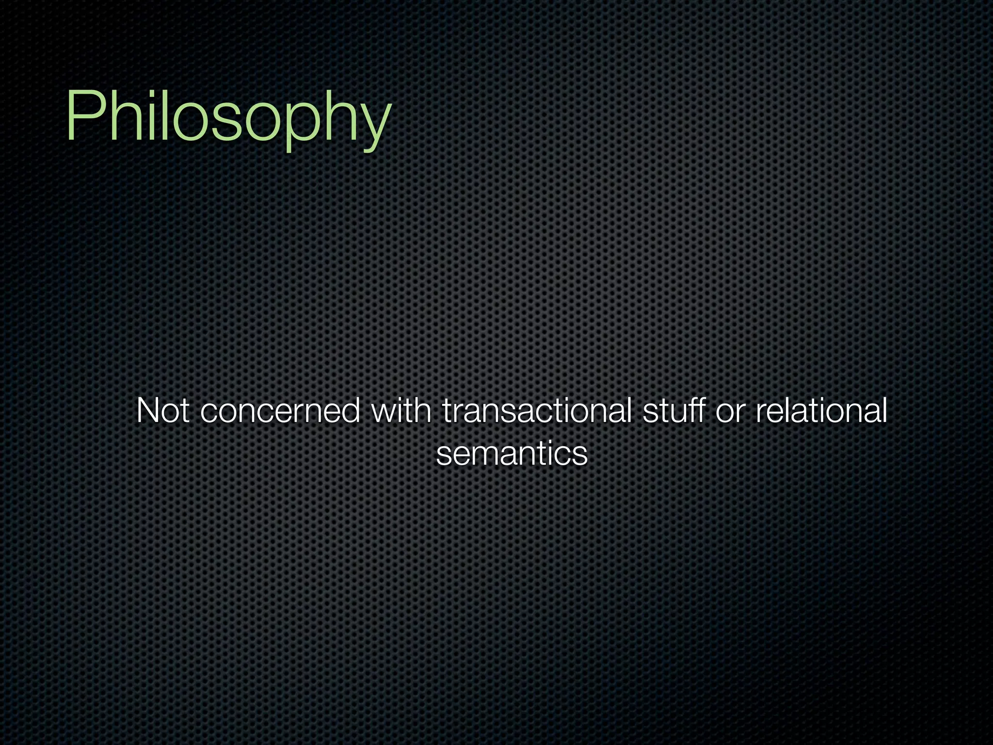 Philosophy



  Not concerned with transactional stuff or relational
                    semantics
 