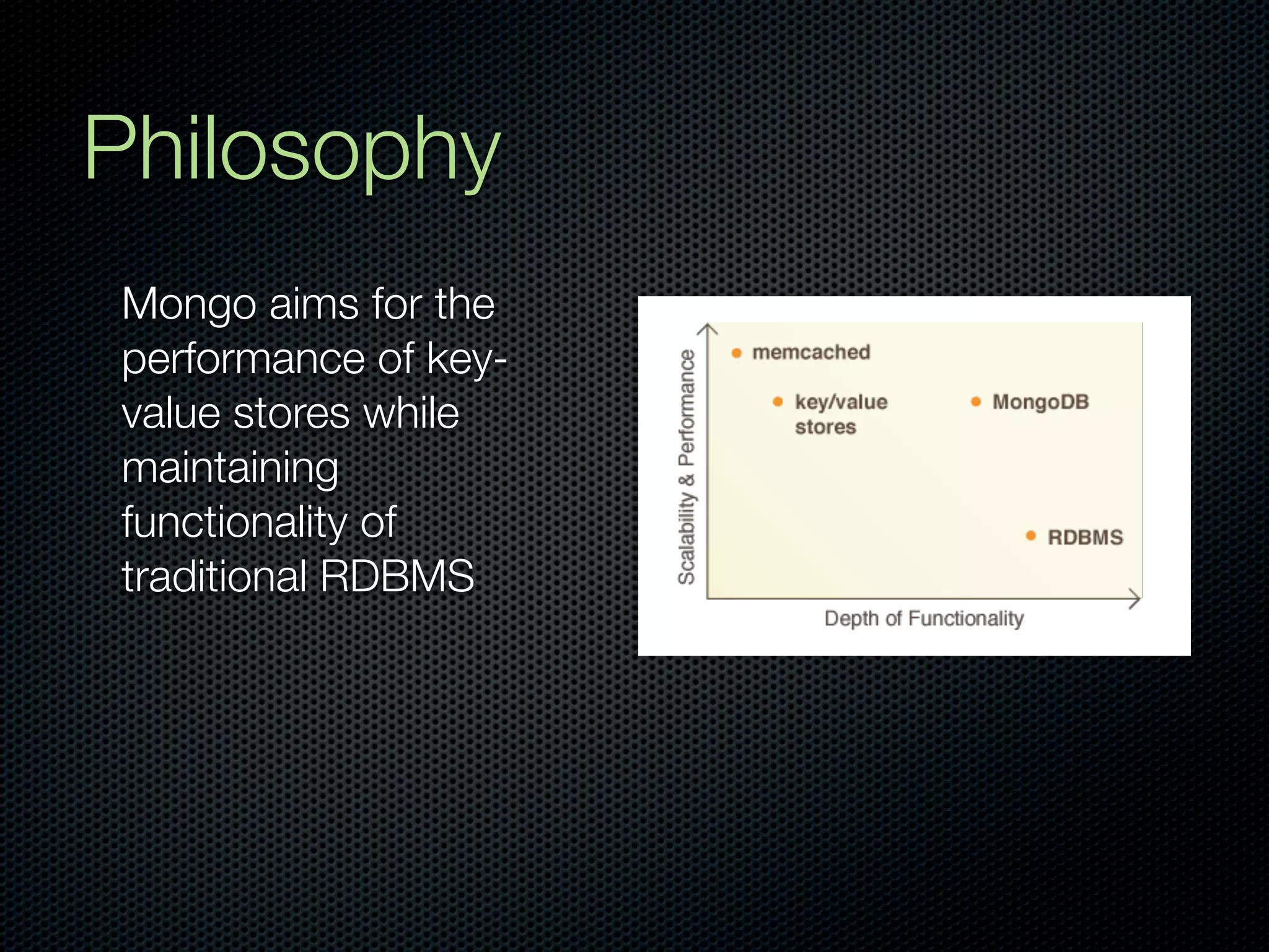 Philosophy
Mongo aims for the
performance of key-
value stores while
maintaining
functionality of
traditional RDBMS
 