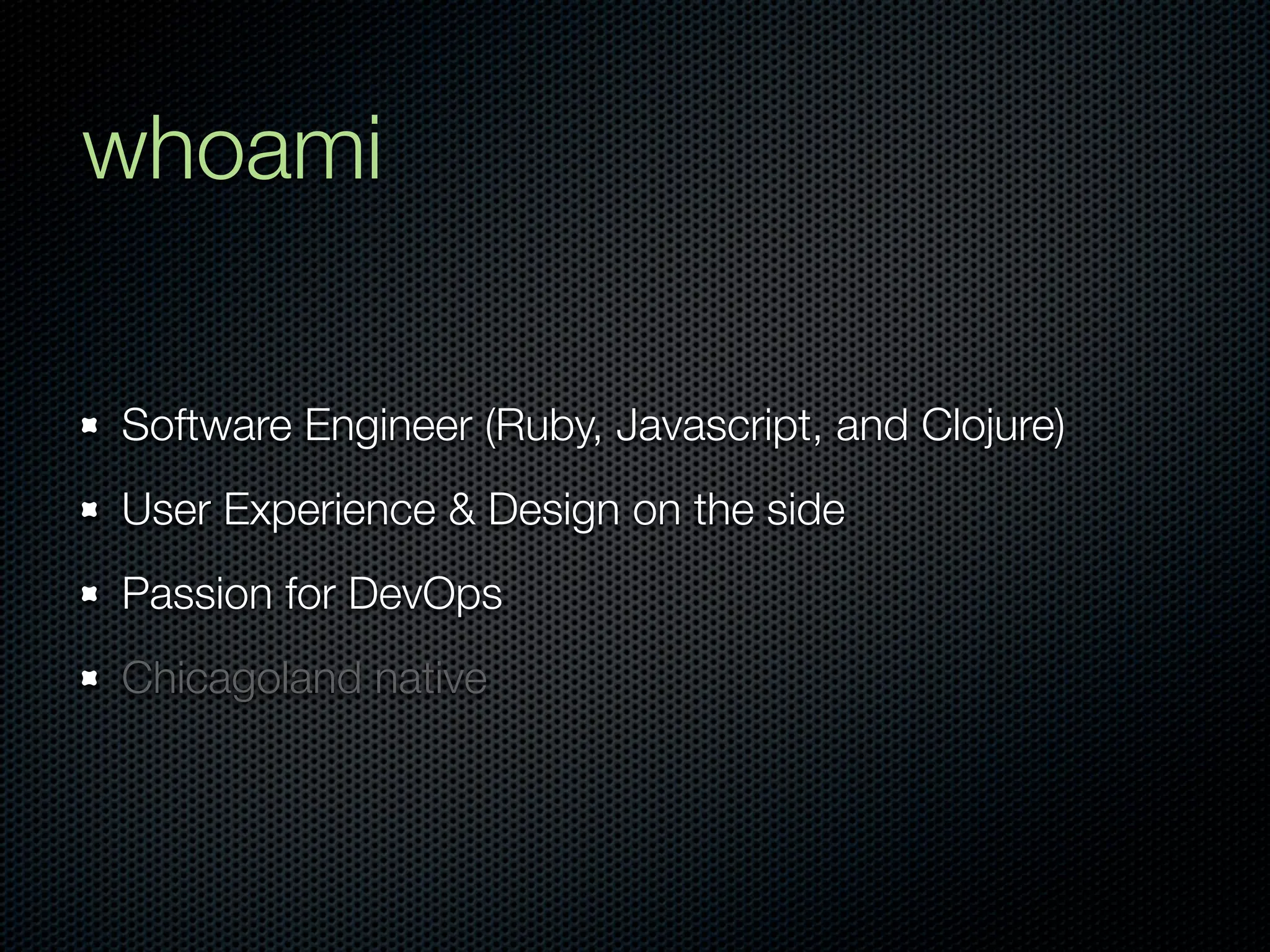whoami

Software Engineer (Ruby, Javascript, and Clojure)
User Experience & Design on the side
Passion for DevOps
Chicagoland native
 