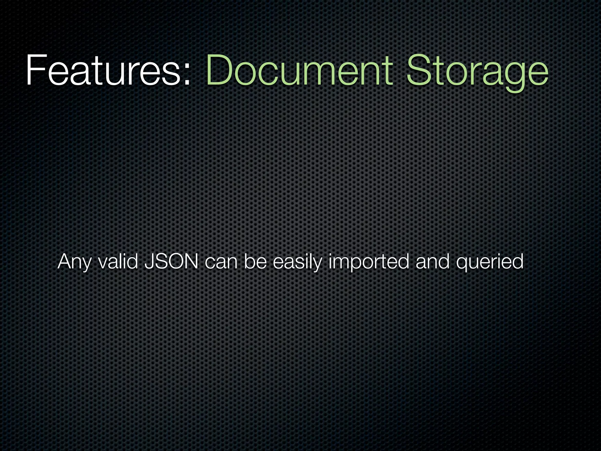 Features: Document Storage



 Any valid JSON can be easily imported and queried
 