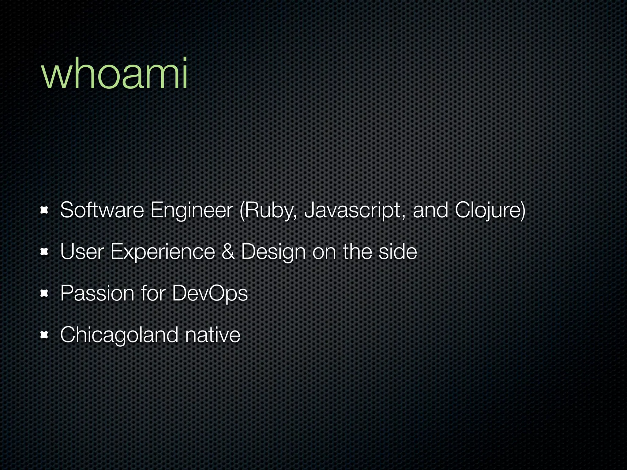 whoami

Software Engineer (Ruby, Javascript, and Clojure)
User Experience & Design on the side
Passion for DevOps
Chicagoland native
 