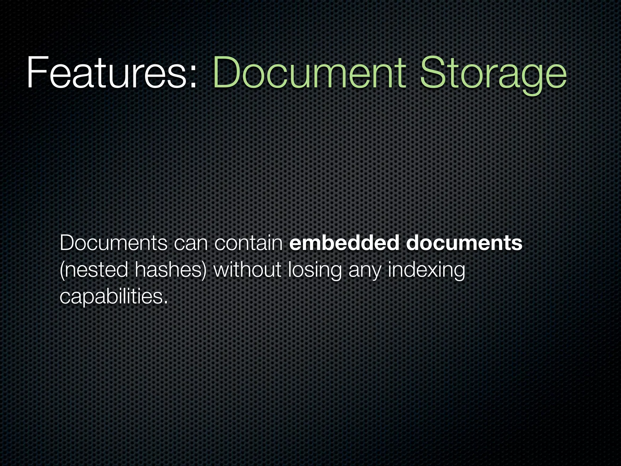 Features: Document Storage


 Documents can contain embedded documents
 (nested hashes) without losing any indexing
 capabilities.
 