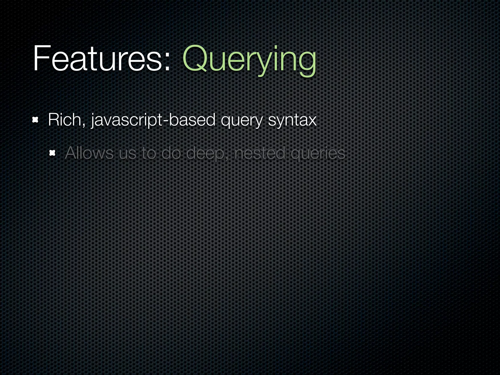 Features: Querying
Rich, javascript-based query syntax
  Allows us to do deep, nested queries
 