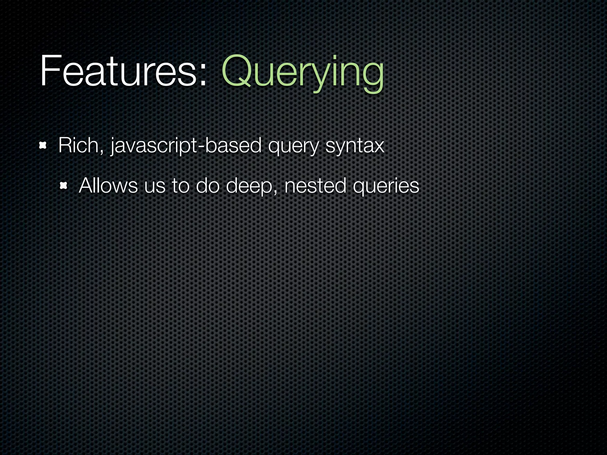 Features: Querying
Rich, javascript-based query syntax
  Allows us to do deep, nested queries
 