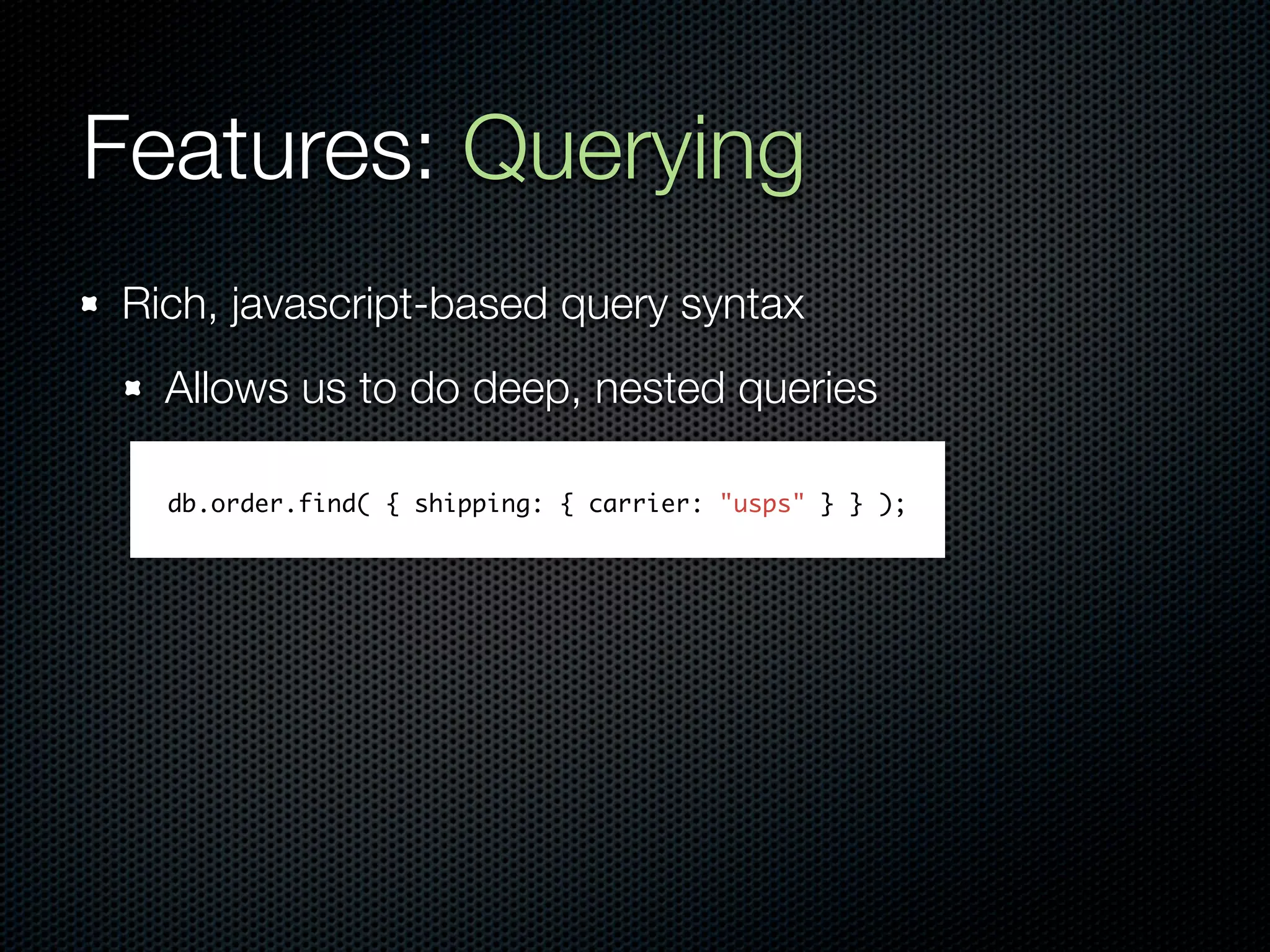 Features: Querying
Rich, javascript-based query syntax
  Allows us to do deep, nested queries

  db.order.find( { shipping: { carrier: "usps" } } );
 