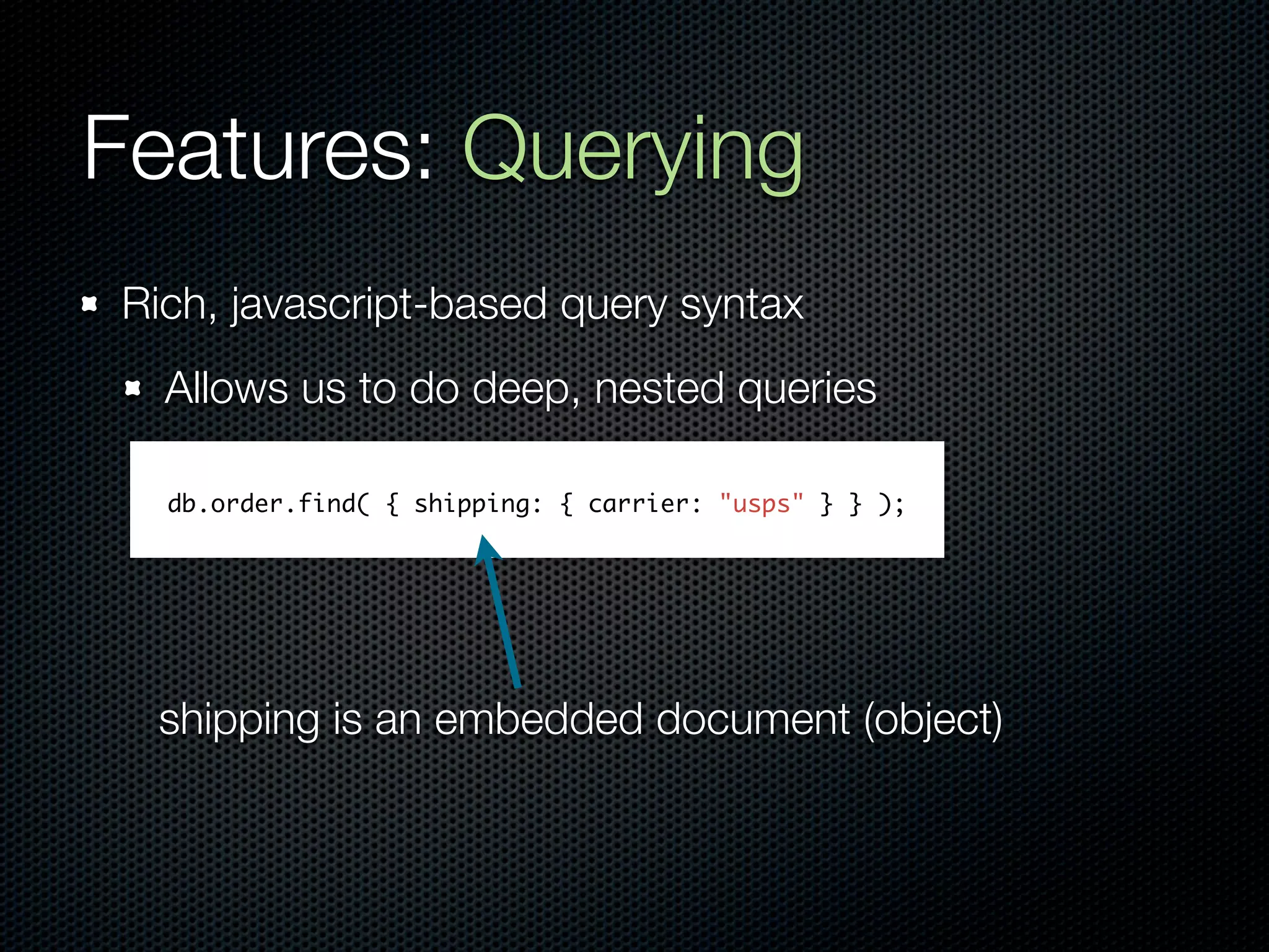 Features: Querying
Rich, javascript-based query syntax
  Allows us to do deep, nested queries

  db.order.find( { shipping: { carrier: "usps" } } );




 shipping is an embedded document (object)
 