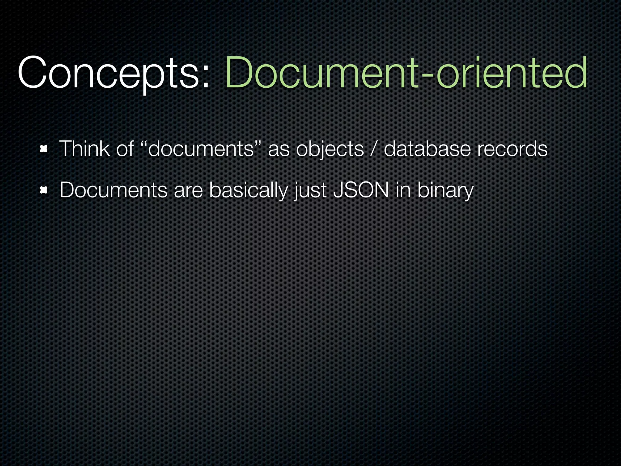 Concepts: Document-oriented
  Think of “documents” as objects / database records
  Documents are basically just JSON in binary
 