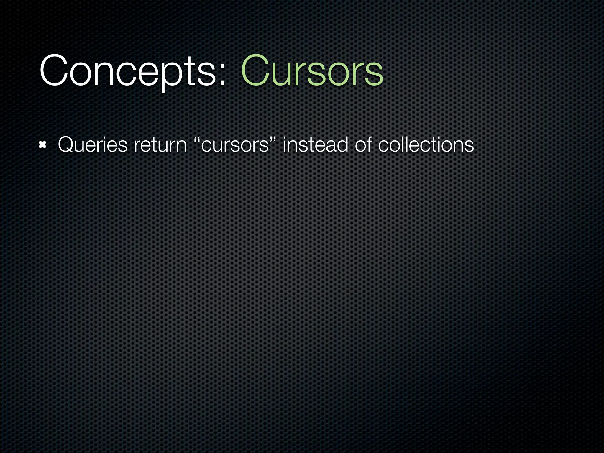 Concepts: Cursors
Queries return “cursors” instead of collections
 