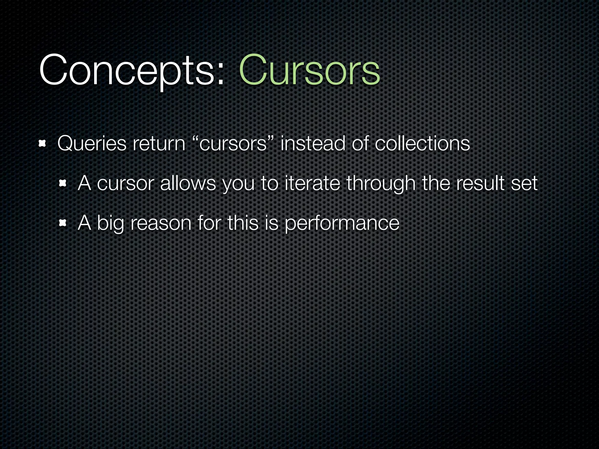 Concepts: Cursors
Queries return “cursors” instead of collections
  A cursor allows you to iterate through the result set
  A big reason for this is performance
 