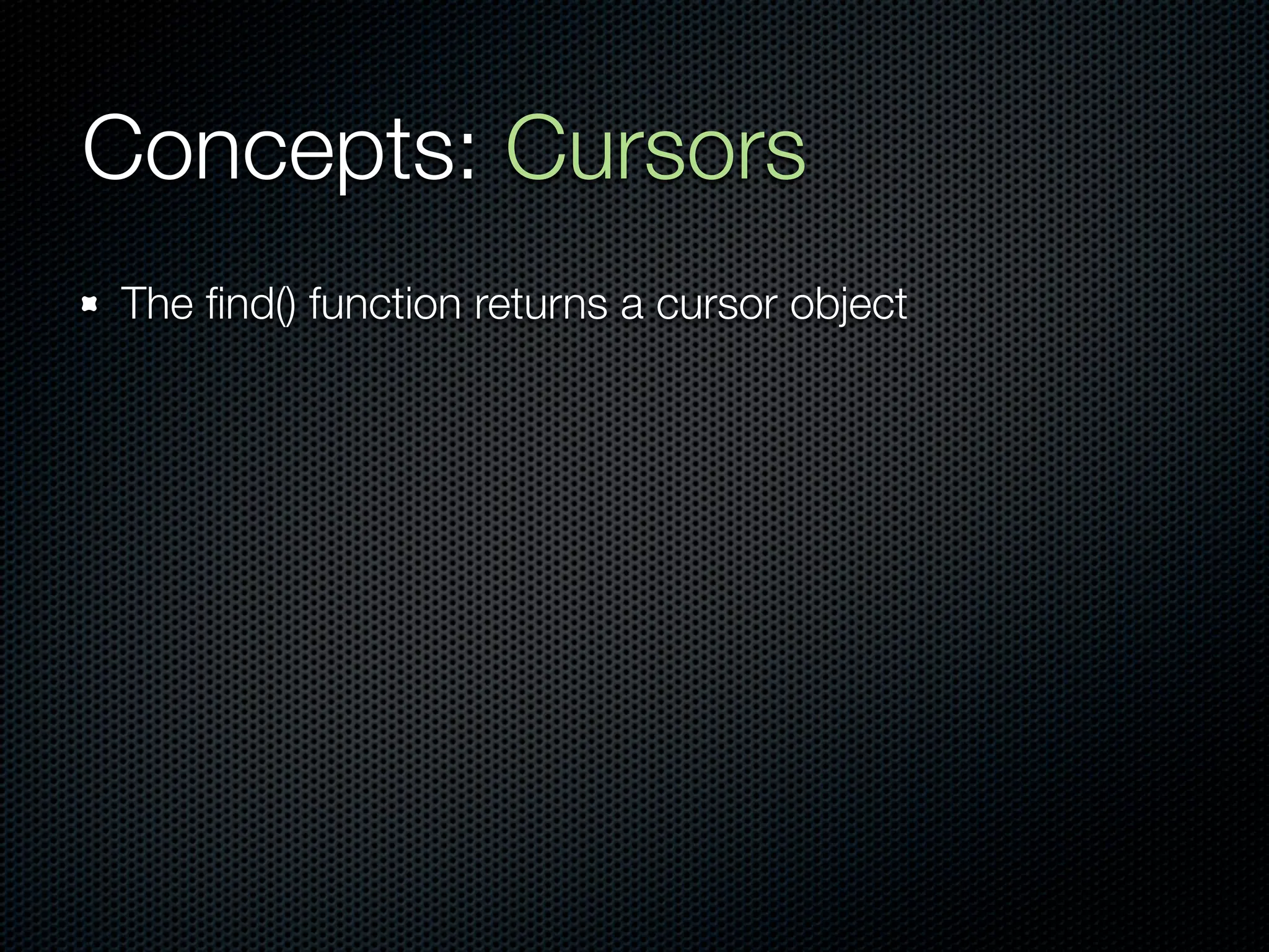 Concepts: Cursors
The ﬁnd() function returns a cursor object
 