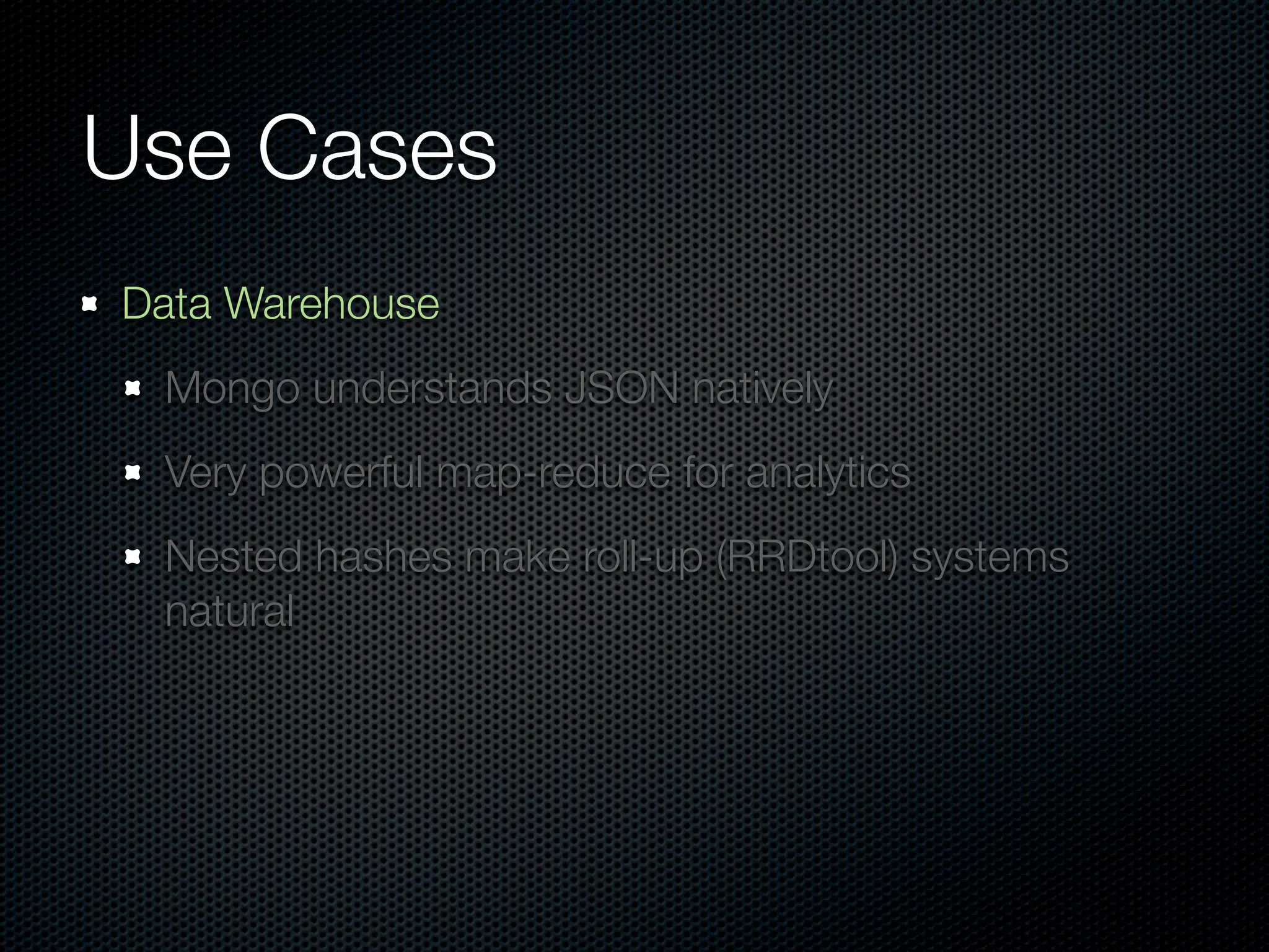 Use Cases
Data Warehouse
 Mongo understands JSON natively
 Very powerful map-reduce for analytics
 Nested hashes make roll-up (RRDtool) systems
 natural
 