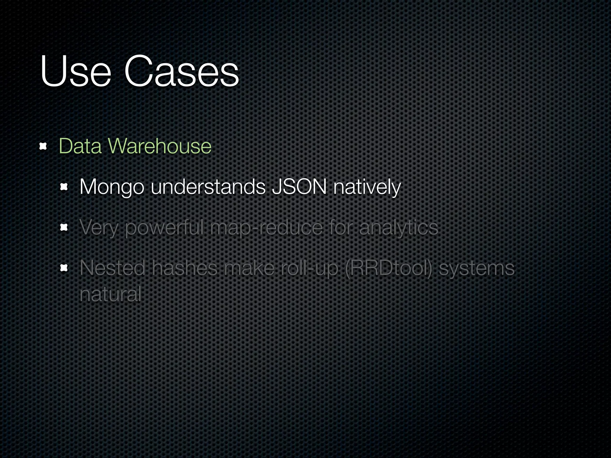 Use Cases
Data Warehouse
 Mongo understands JSON natively
 Very powerful map-reduce for analytics
 Nested hashes make roll-up (RRDtool) systems
 natural
 