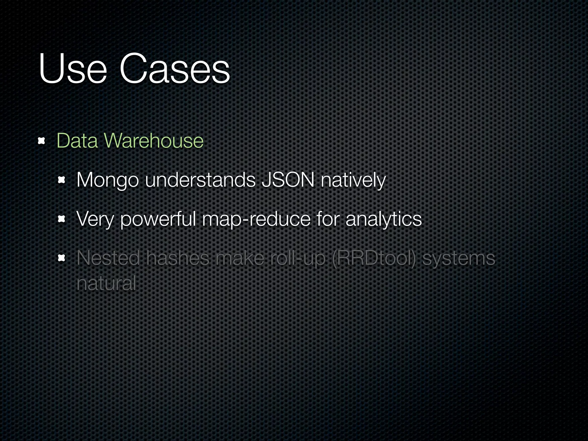 Use Cases
Data Warehouse
 Mongo understands JSON natively
 Very powerful map-reduce for analytics
 Nested hashes make roll-up (RRDtool) systems
 natural
 