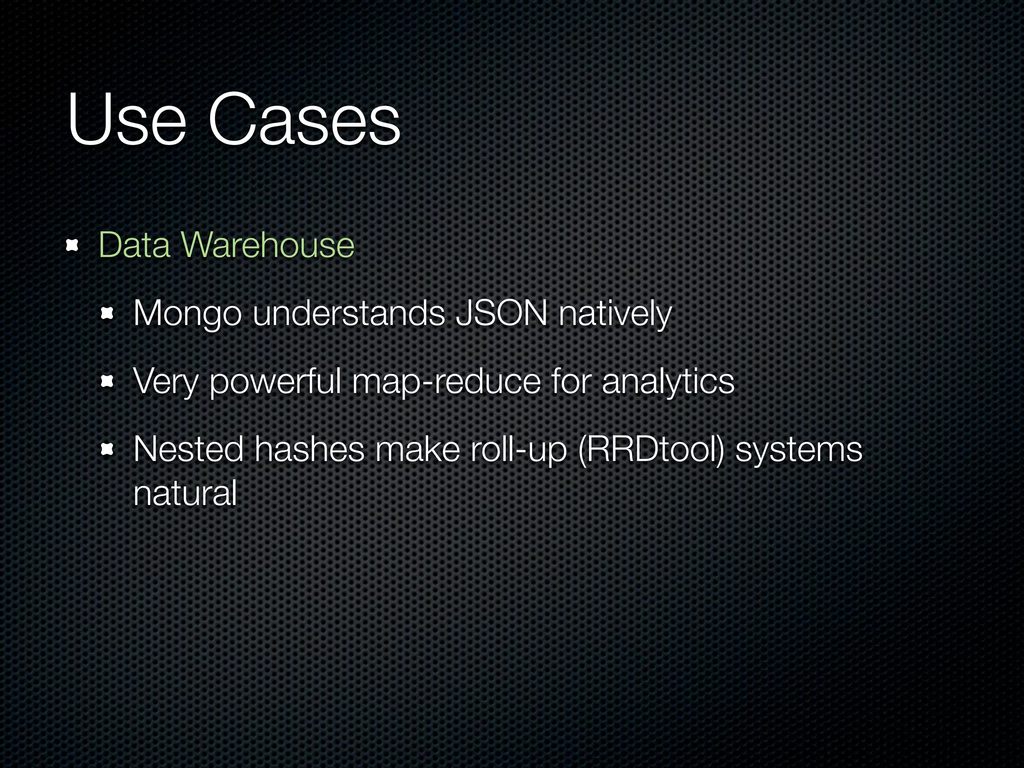 Use Cases
Data Warehouse
 Mongo understands JSON natively
 Very powerful map-reduce for analytics
 Nested hashes make roll-up (RRDtool) systems
 natural
 