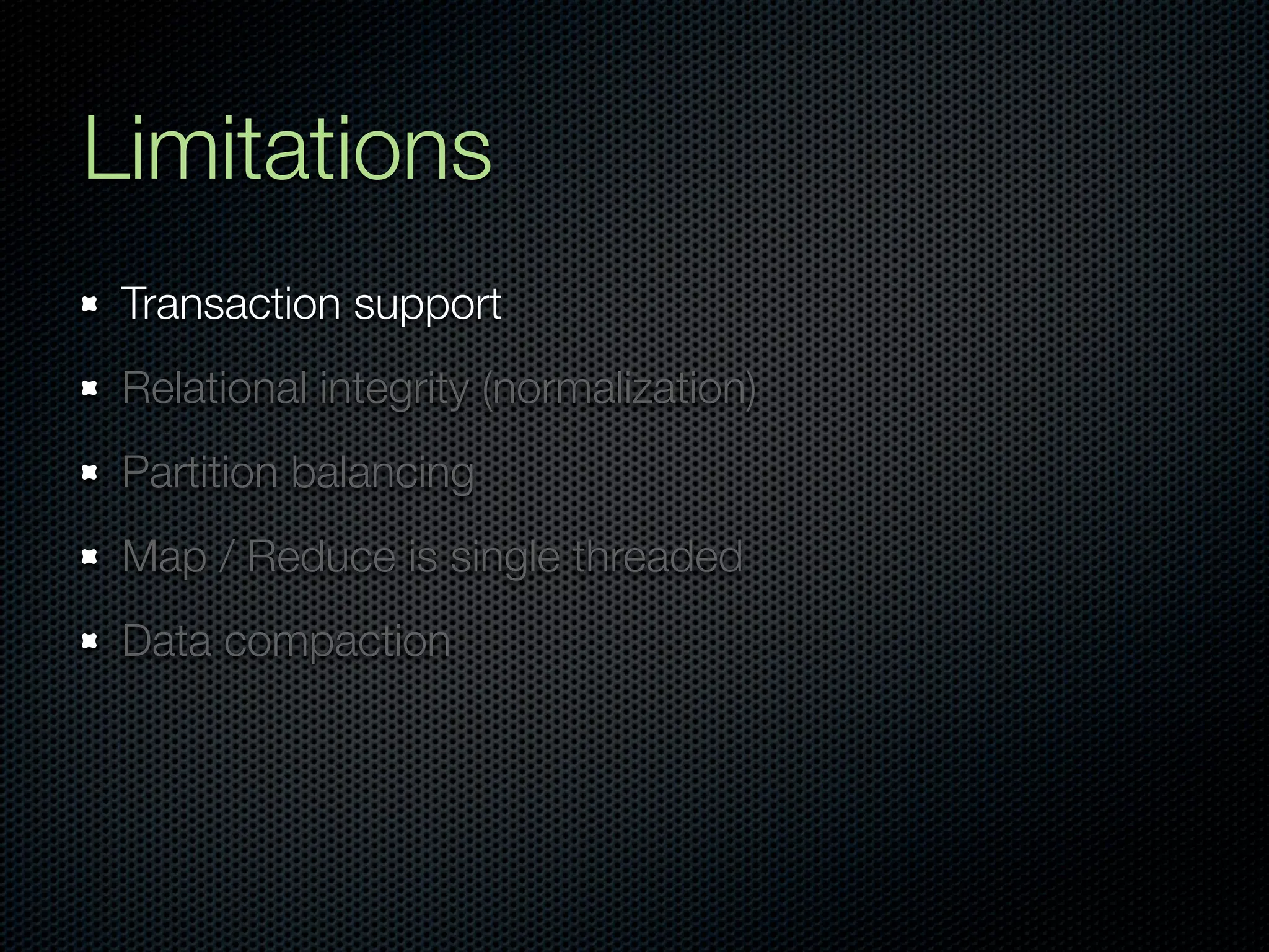 Limitations
 Transaction support
 Relational integrity (normalization)
 Partition balancing
 Map / Reduce is single threaded
 Data compaction
 