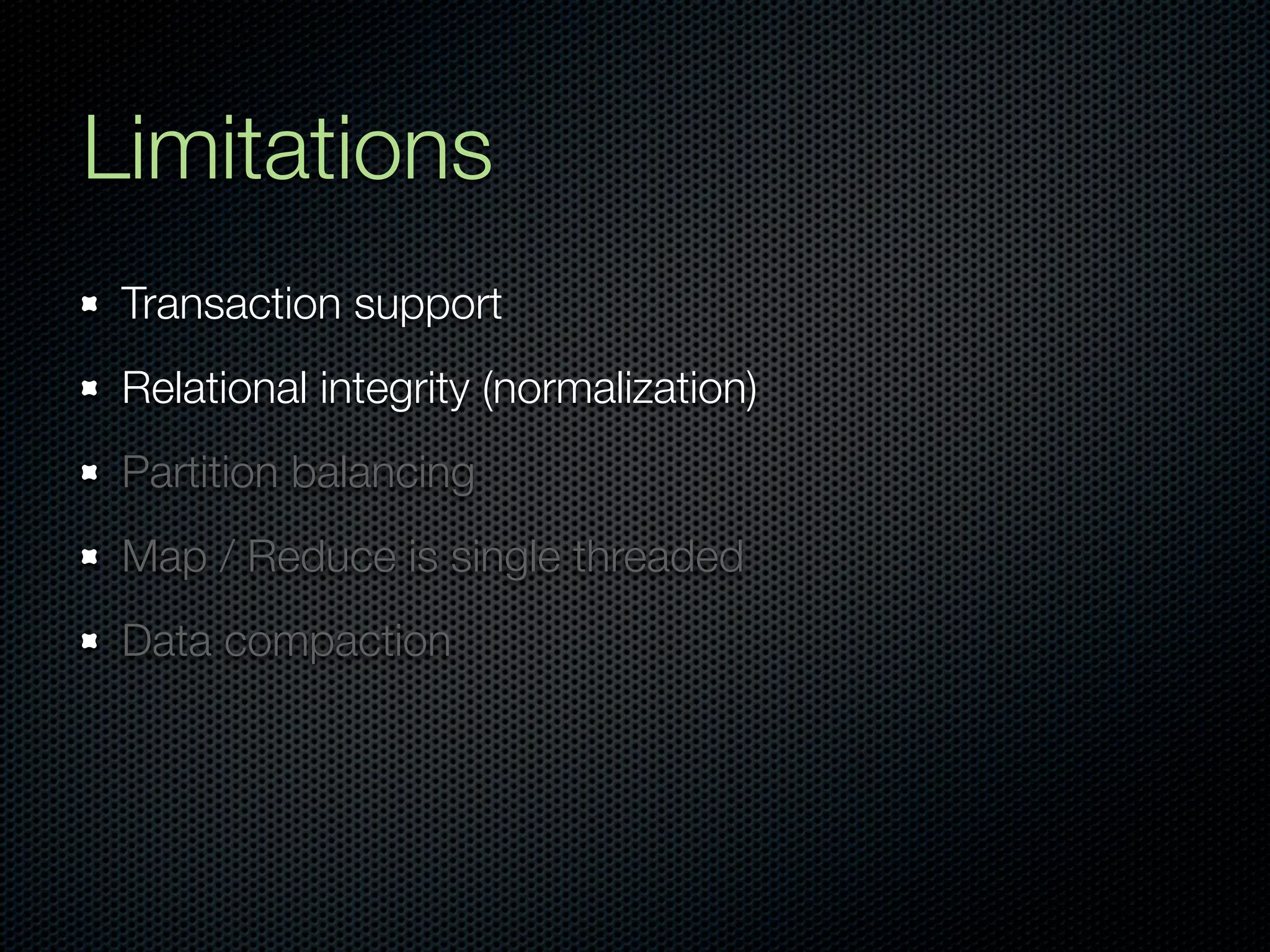 Limitations
 Transaction support
 Relational integrity (normalization)
 Partition balancing
 Map / Reduce is single threaded
 Data compaction
 