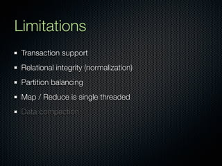 Limitations
 Transaction support
 Relational integrity (normalization)
 Partition balancing
 Map / Reduce is single threaded
 Data compaction
 