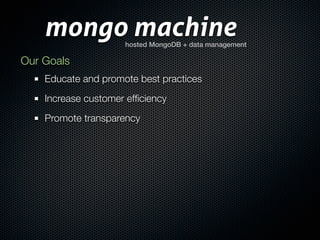 mongo machine    hosted MongoDB + data management

Our Goals
    Educate and promote best practices
    Increase customer efﬁciency
    Promote transparency
 