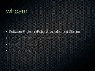 whoami

Software Engineer (Ruby, Javascript, and Clojure)
User Experience & Design on the side
Passion for DevOps
Chicagoland native
 