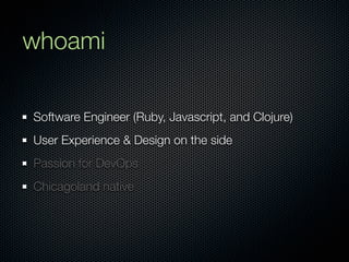 whoami

Software Engineer (Ruby, Javascript, and Clojure)
User Experience & Design on the side
Passion for DevOps
Chicagoland native
 